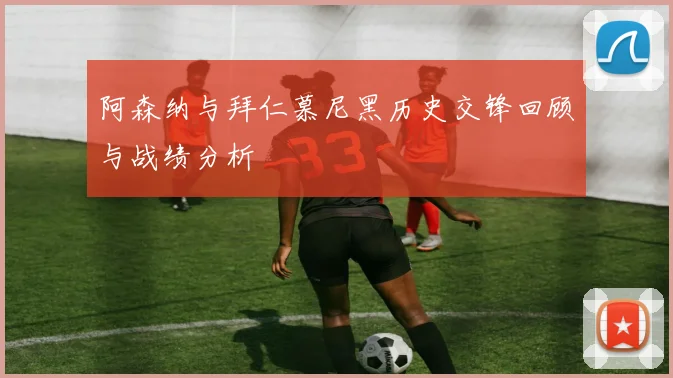 阿森纳与拜仁慕尼黑历史交锋回顾与战绩分析
