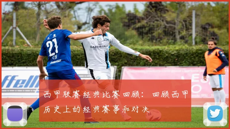 西甲联赛经典比赛回顾：回顾西甲历史上的经典赛事和对决