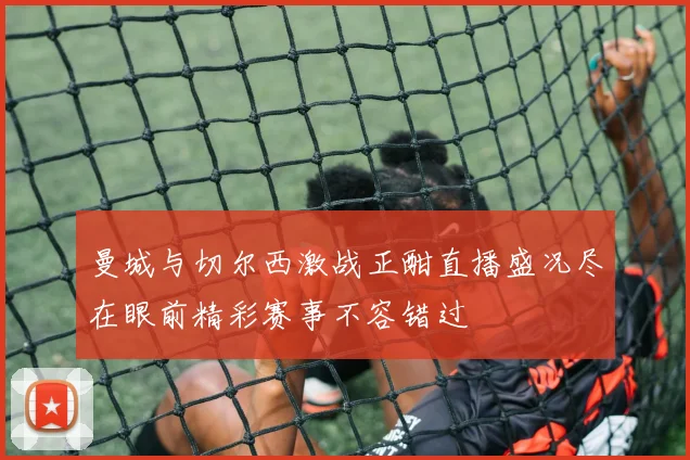 曼城与切尔西激战正酣直播盛况尽在眼前精彩赛事不容错过
