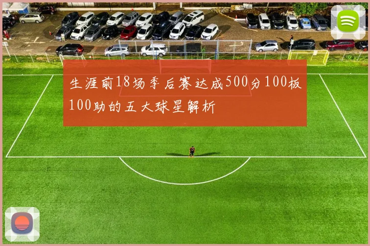 生涯前18场季后赛达成500分100板100助的五大球星解析