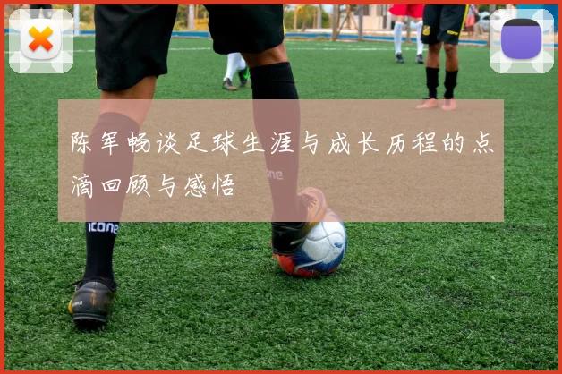 陈军畅谈足球生涯与成长历程的点滴回顾与感悟