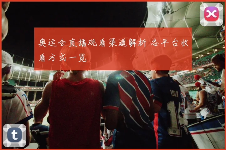 奥运会直播观看渠道解析 各平台收看方式一览