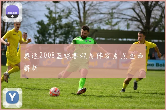 奥运2008篮球赛程与阵容看点全面解析