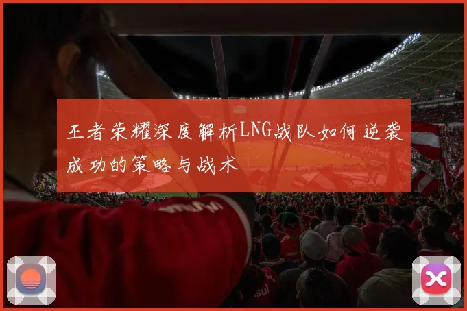 王者荣耀深度解析LNG战队如何逆袭成功的策略与战术