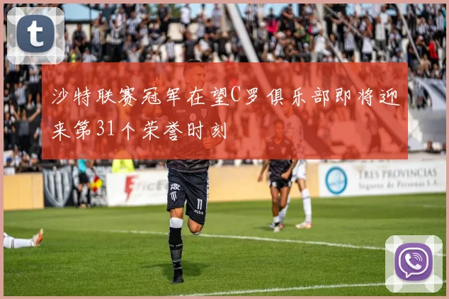 沙特联赛冠军在望C罗俱乐部即将迎来第31个荣誉时刻