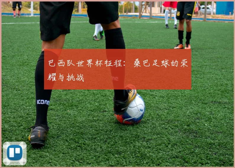 巴西队世界杯征程：桑巴足球的荣耀与挑战
