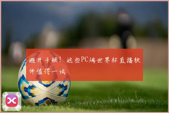 避开卡顿！这些PC端世界杯直播软件值得一试